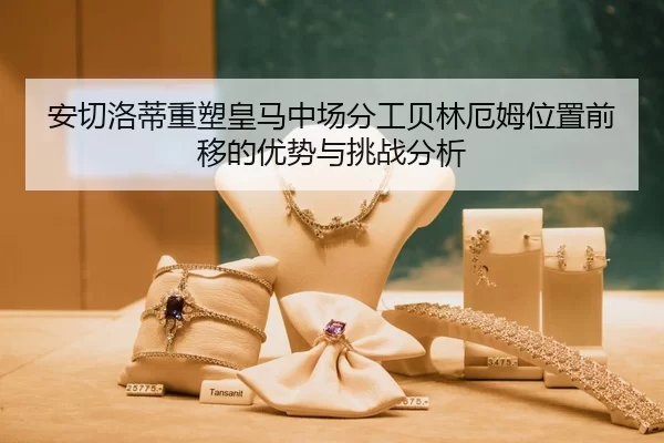 安切洛蒂重塑皇马中场分工贝林厄姆位置前移的优势与挑战分析