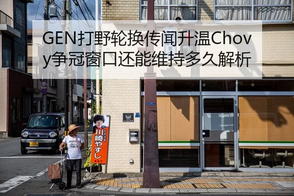 GEN打野轮换传闻升温Chovy争冠窗口还能维持多久解析