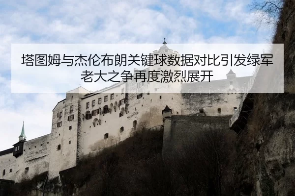 塔图姆与杰伦布朗关键球数据对比引发绿军老大之争再度激烈展开