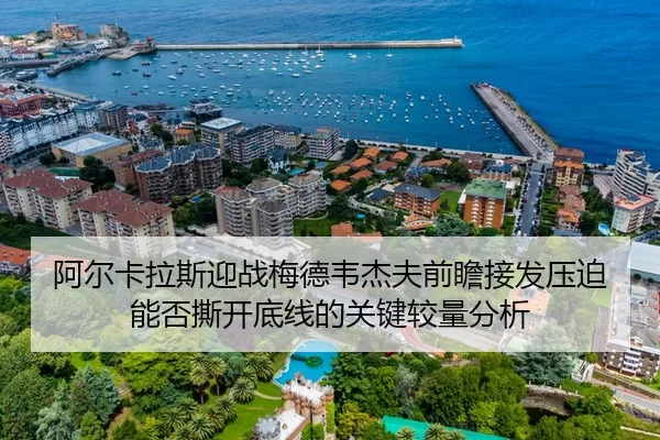 阿尔卡拉斯迎战梅德韦杰夫前瞻接发压迫能否撕开底线的关键较量分析