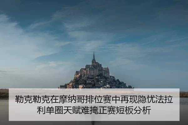 勒克勒克在摩纳哥排位赛中再现隐忧法拉利单圈天赋难掩正赛短板分析