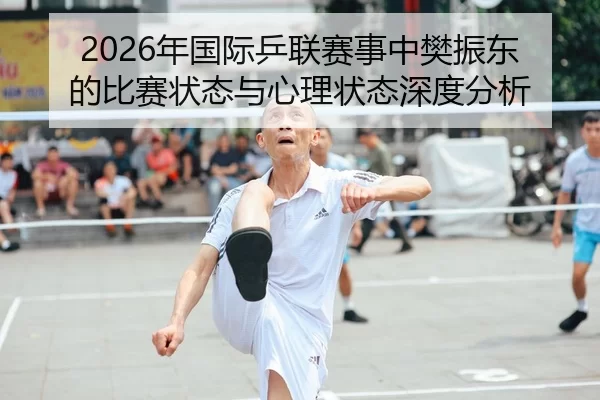 2026年国际乒联赛事中樊振东的比赛状态与心理状态深度分析