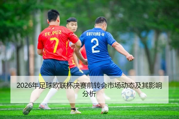 2026年足球欧联杯决赛前转会市场动态及其影响分析