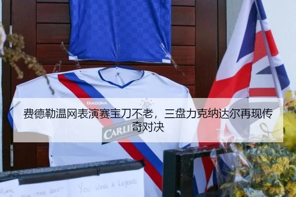 费德勒温网表演赛宝刀不老，三盘力克纳达尔再现传奇对决
