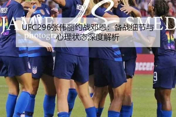 UFC296张伟丽约战邓恩：备战细节与心理状态深度解析