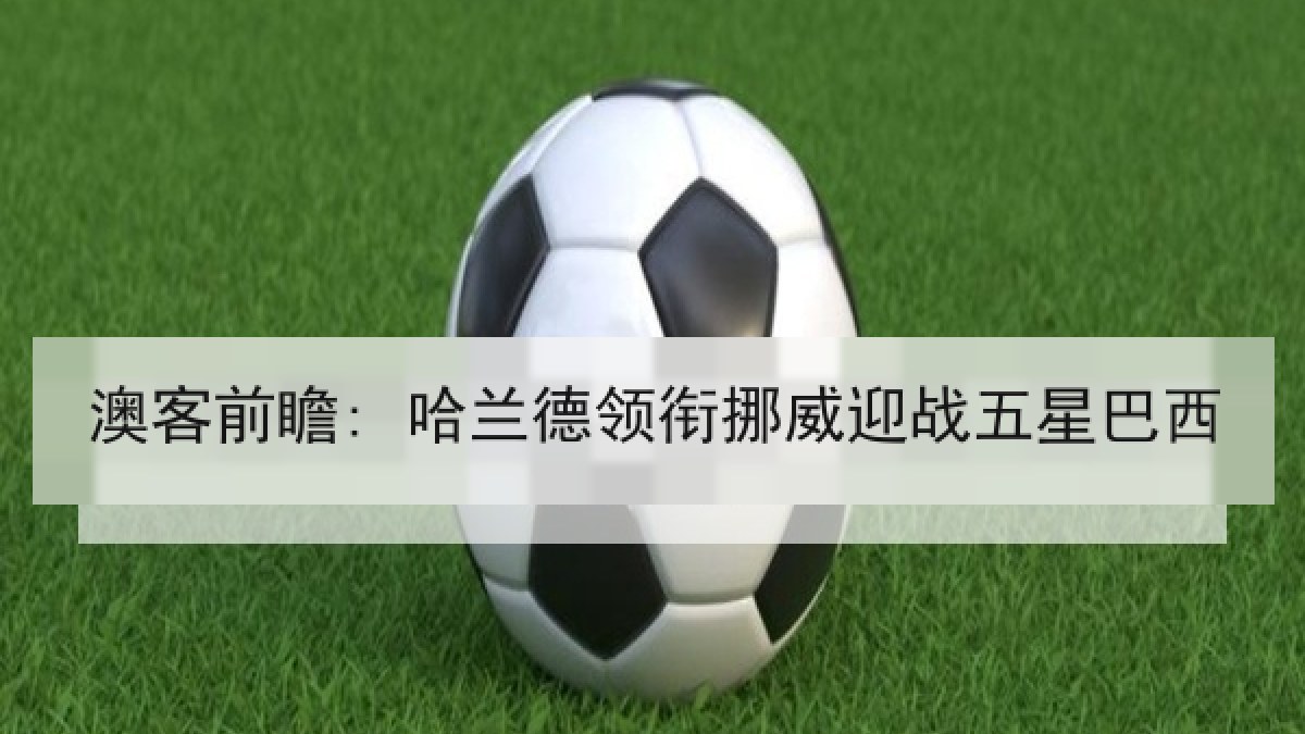 澳客前瞻: 哈兰德领衔挪威迎战五星巴西