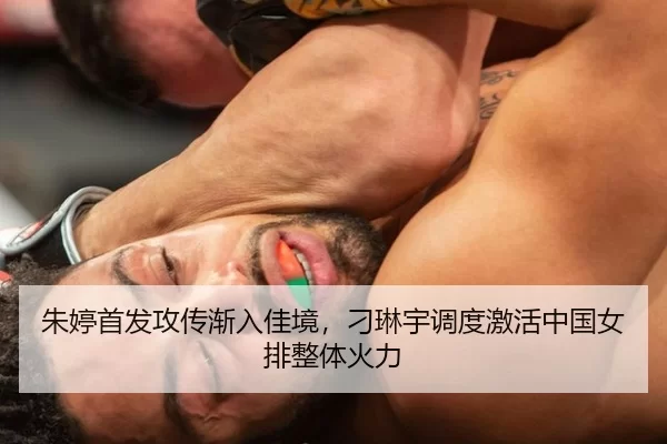 朱婷首发攻传渐入佳境，刁琳宇调度激活中国女排整体火力