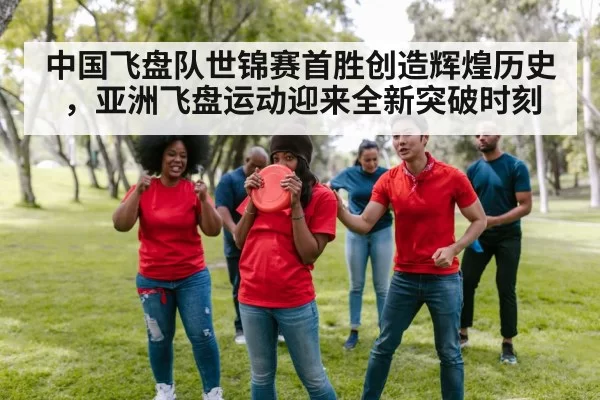 中国飞盘队世锦赛首胜创造辉煌历史，亚洲飞盘运动迎来全新突破时刻
