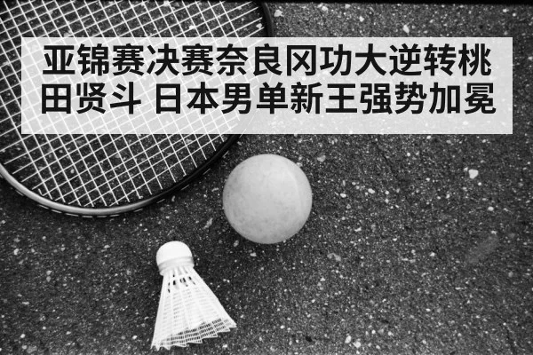 亚锦赛决赛奈良冈功大逆转桃田贤斗 日本男单新王强势加冕