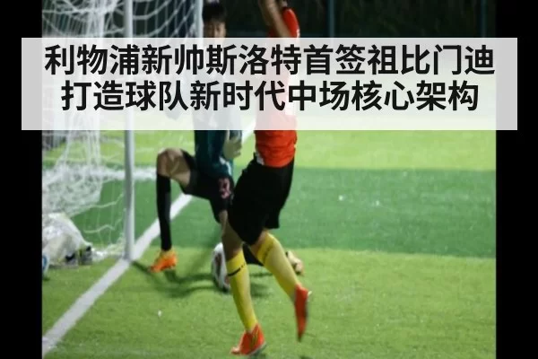 利物浦新帅斯洛特首签祖比门迪打造球队新时代中场核心架构