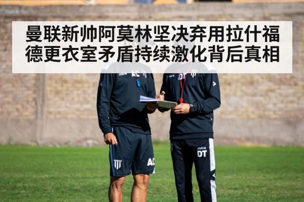 曼联新帅阿莫林坚决弃用拉什福德更衣室矛盾持续激化背后真相