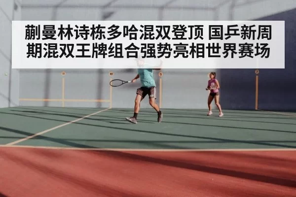 蒯曼林诗栋多哈混双登顶 国乒新周期混双王牌组合强势亮相世界赛场