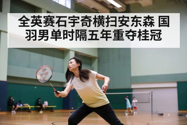 全英赛石宇奇横扫安东森 国羽男单时隔五年重夺桂冠