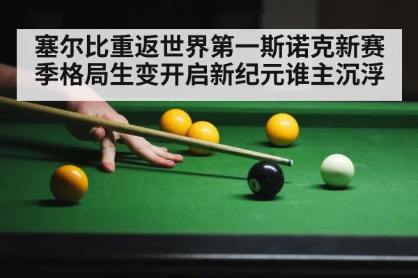 塞尔比重返世界第一斯诺克新赛季格局生变开启新纪元谁主沉浮