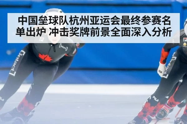 中国垒球队杭州亚运会最终参赛名单出炉 冲击奖牌前景全面深入分析