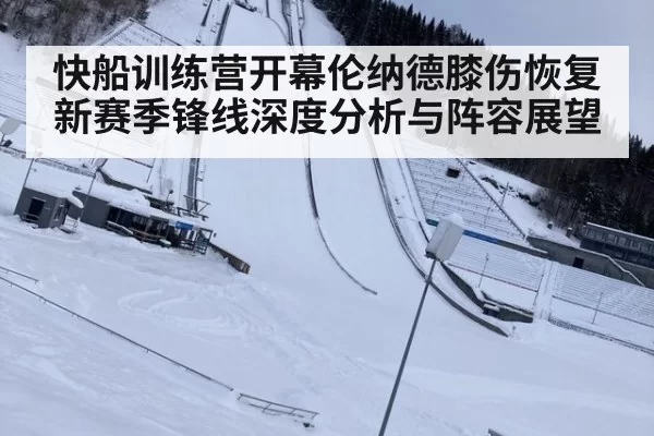 快船训练营开幕伦纳德膝伤恢复新赛季锋线深度分析与阵容展望